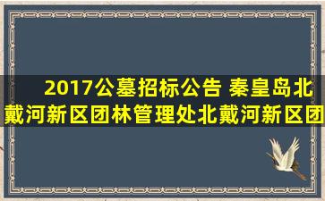 2017公墓招标公告 秦皇岛北戴河新区团林管理处北戴河新区团林西村墓地集中区域建设项目